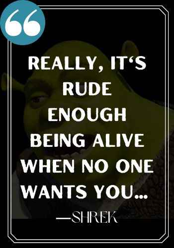 Really, it's rude enough being alive when no one wants you... ―Shrek, Inspirational Shrek Quotes,
