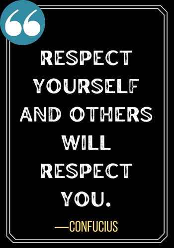 Respect yourself and others will respect you. ―Confucius, Honor Quotes to Help You Stay True to Yourself,