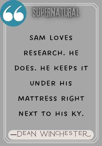 Sam loves research. He does. He keeps it under his mattress right next to his KY. ―Dean Winchester quotes,