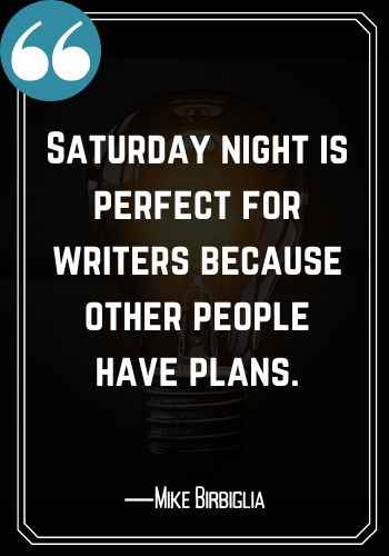 Saturday night is perfect for writers because other people have plans. ―Mike Birbiglia