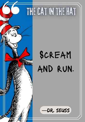 Scream and run. ―Dr. Seuss, The Cat in the Hat Quotes: The Best of Dr. Seuss