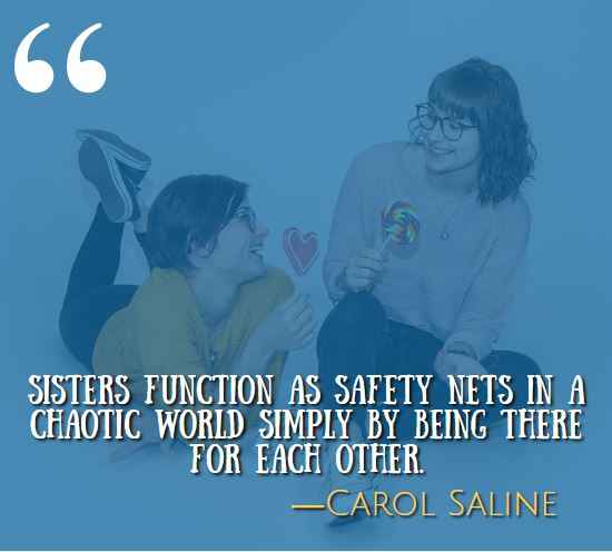 Sisters function as safety nets in a chaotic world simply by being there for each other. —Carol Saline