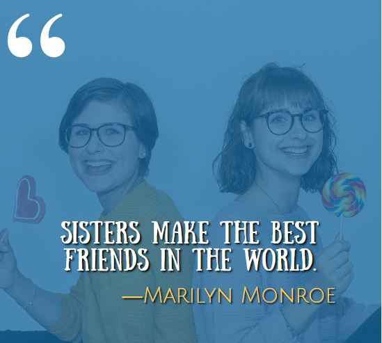 Sisters make the best friends in the world. —Marilyn Monroe