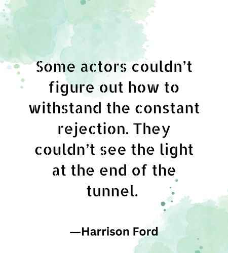 Some actors couldn’t figure out how to withstand the constant rejection. They