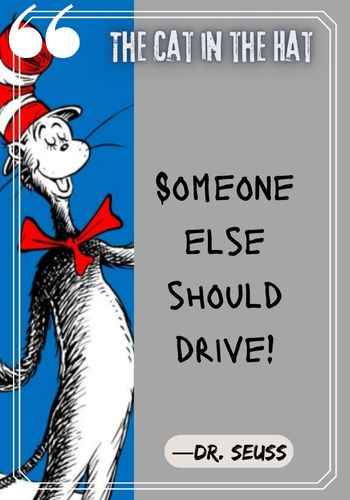 Someone else should drive! ―Dr. Seuss, The Cat in the Hat
