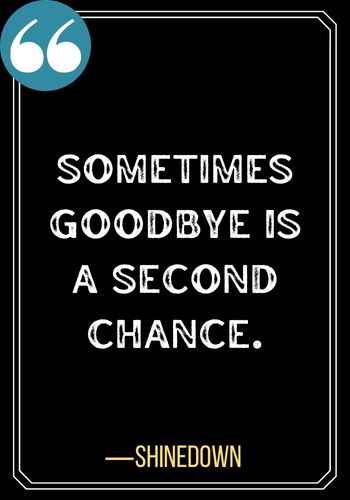Sometimes goodbye is a second chance. ―Shinedown, Give Me a Second Chance: Quotes About Second Chances,