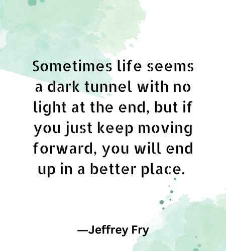 Sometimes life seems a dark tunnel with no light at the end, but