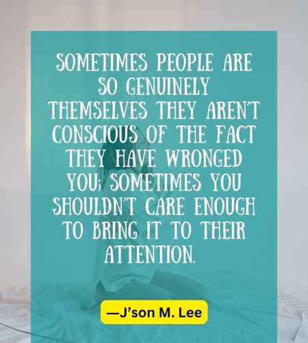 Sometimes people are so genuinely themselves they aren’t conscious of the fact they have wronged you;