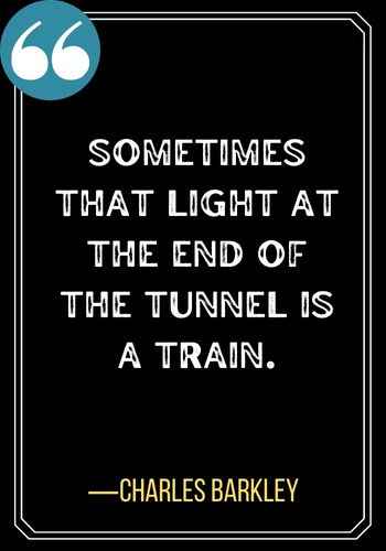Sometimes that light at the end of the tunnel is a train. ―Charles Barkley, Light at the End of the Tunnel Quotes,