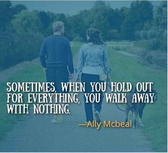 Sometimes, when you hold out for everything, you walk away with nothing. ―Ally Mcbeal, walking away quotes,