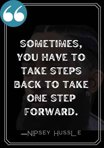 Sometimes, you have to take steps back to take one step forward. ―Nipsey Hussle