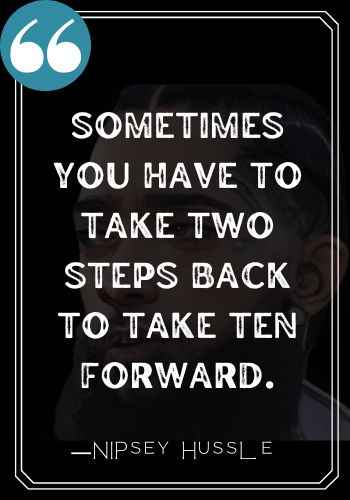 Sometimes you have to take two steps back to take ten forward.  ―Nipsey Hussle quotes,