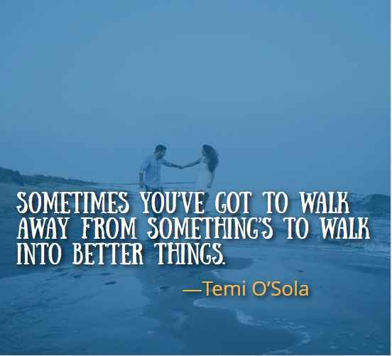 Sometimes you’ve got to walk away from something’s to walk into better things. ― Temi O’Sola