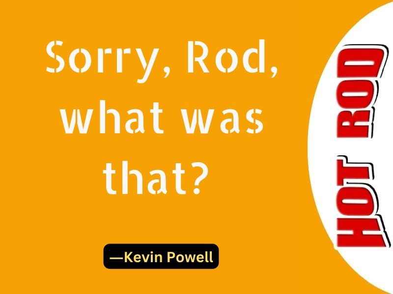 Sorry, Rod, what was that ―Kevin Powell
