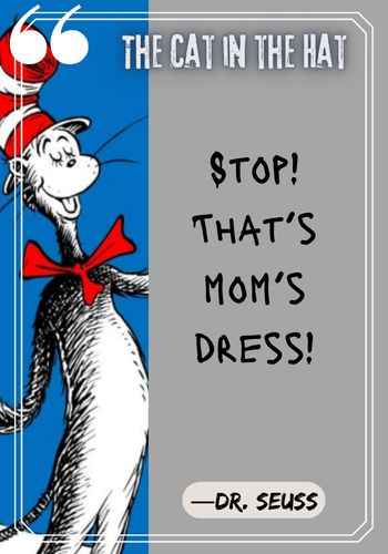 Stop! That’s mom’s dress! ―Dr. Seuss, The Cat in the Hat  Quotes: The Best of Dr. Seuss