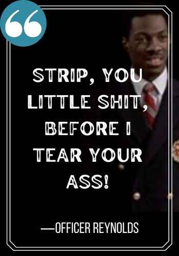 Strip, you little shit, before I tear your ass! ―Officer Reynolds,  best trading places quotes,