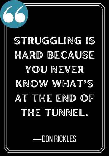 Struggling is hard because you never know what’s at the end of the tunnel. ―Don Rickles, Light at the End of the Tunnel Quotes,