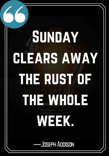 Sunday clears away the rust of the whole week. ―Joseph Addison, saturday quotes,