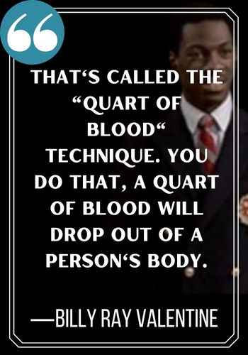 That's called the "quart of blood" technique. You do that, a quart of blood will drop out of a person's body. ―Billy Ray Valentine, best trading places quotes,