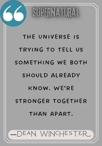 The Universe is trying to tell us something we both should already know. We’re stronger together than apart. ―Dean Winchester quotes,
