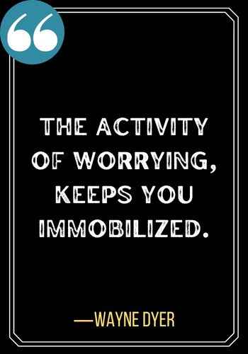 The activity of worrying, keeps you immobilized. ―Wayne Dyer, Best Sober Quotes,