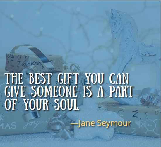 The best gift you can give someone is a part of your soul. ―Jane Seymour