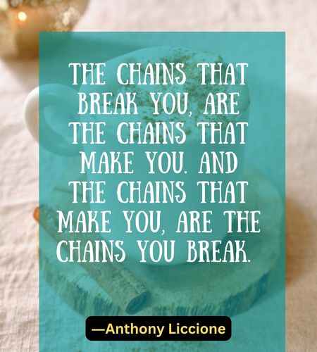The chains that break you, are the chains that make you. And the chains that make you, are the chains you break.