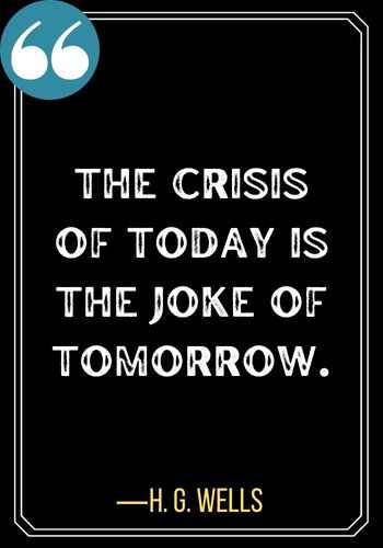 The crisis of today is the joke of tomorrow. ―H. G. Wells, Quotes About Second Chances,
