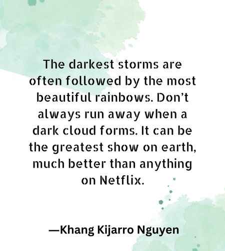 The darkest storms are often followed by the most beautiful rainbows. Don’t always