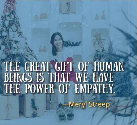 The great gift of human beings is that we have the power of empathy. ―Meryl Streep