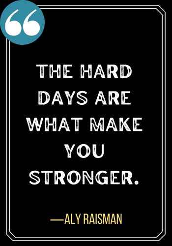 The hard days are what make you stronger. ―Aly Raisman, Popular Light at the End of the Tunnel Quotes,