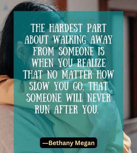 The hardest part about walking away from someone is when you realize that no matter how slow you go, that someone will never run after you.