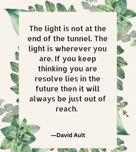 The light is not at the end of the tunnel. The light is wherever you
