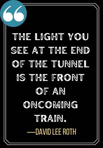 The light you see at the end of the tunnel is the front of an oncoming train. ―David Lee Roth, Light at the End of the Tunnel Quotes,
