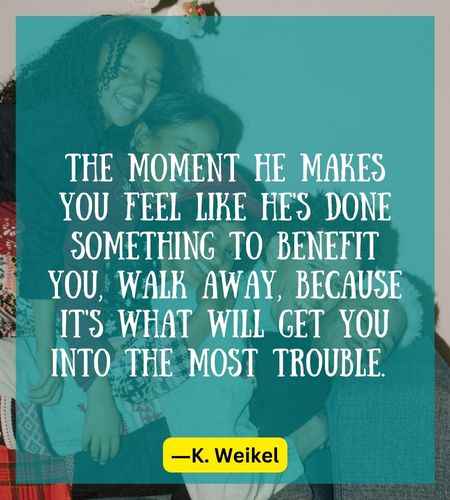 The moment he makes you feel like he's done something to benefit you, walk away, because it's what will get you into the most trouble.
