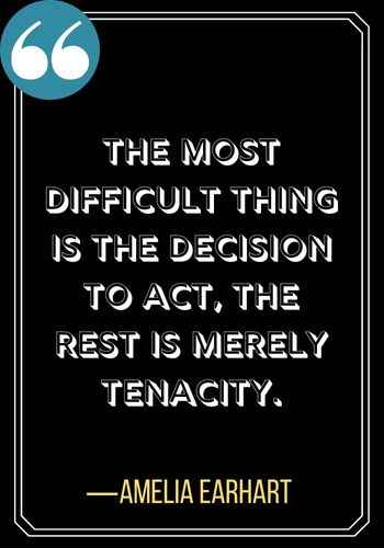 The most difficult thing is the decision to act, the rest is merely tenacity. ―Amelia Earhart, woman quotes,