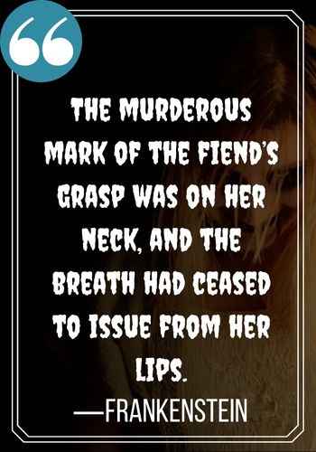 The murderous mark of the fiend’s grasp was on her neck, and the breath had ceased to issue from her lips. —Frankenstein, Intriguing Gothic Quotes,