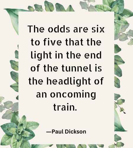 The odds are six to five that the light in the end of the tunnel