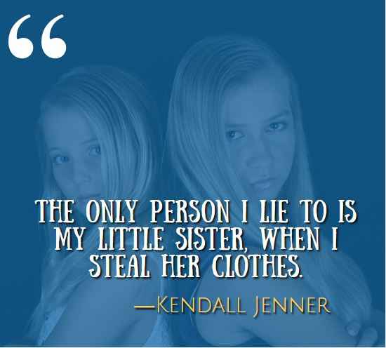 The only person I lie to is my little sister, when I steal her clothes. —Kendall Jenner