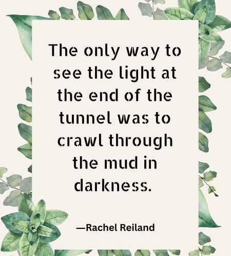 The only way to see the light at the end of the tunnel was to crawl through the mud in darkness