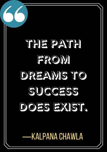 The path from dreams to success does exist. ―Kalpana Chawla, Woman Quotes on Leadership,