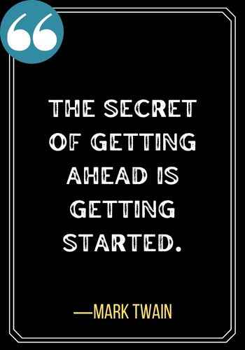 The secret of getting ahead is getting started. ―Mark Twain, Best Sober Quotes,