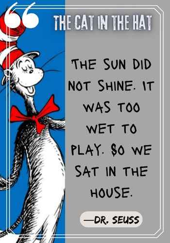 The sun did not shine. It was too wet to play. So we sat in the house. ―Dr. Seuss, The Cat in the Hat quotes