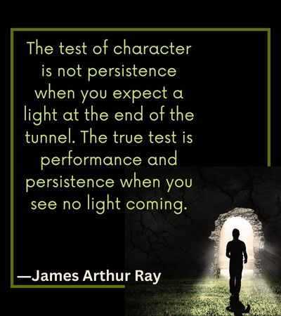 The test of character is not persistence when you expect a light at the end of the tunnel.