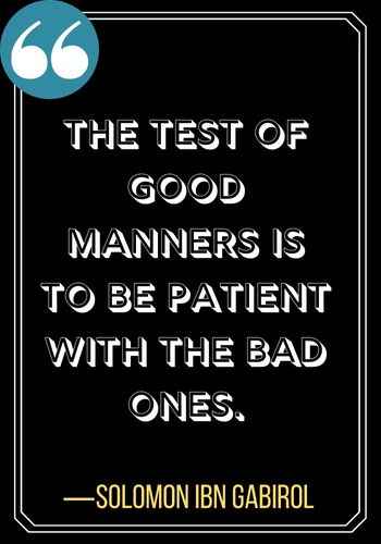 The test of good manners is to be patient with the bad ones. ―Solomon Ibn Gabirol, good patience quotes,