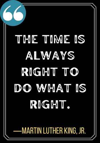 The time is always right to do what is right. ―Martin Luther King, Jr., Honor Quotes to Help You Stay True to Yourself,