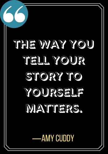 The way you tell your story to yourself matters. ―Amy Cuddy, Woman Quotes on Leadership,