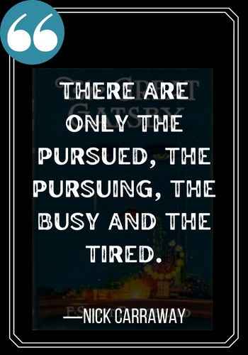 There are only the pursued, the pursuing, the busy and the tired. ―Nick Carraway quotes,