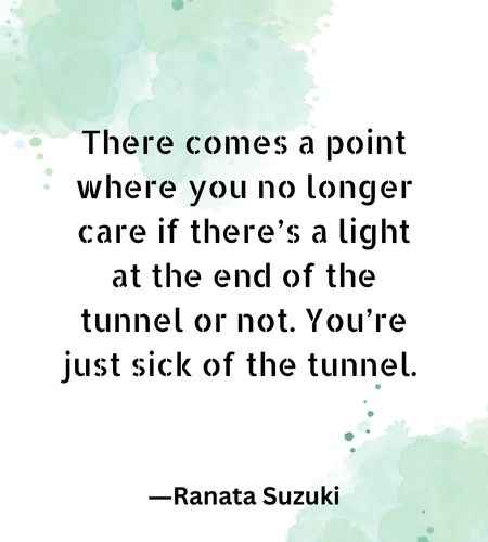 There comes a point where you no longer care if there’s a light at the end of the tunnel or