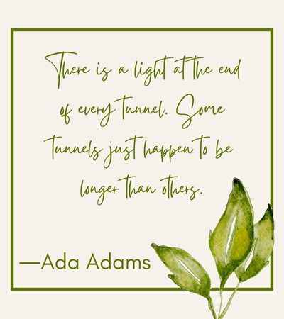 There is a light at the end of every tunnel. Some tunnels just happen to be longer than others. ―Ada adams